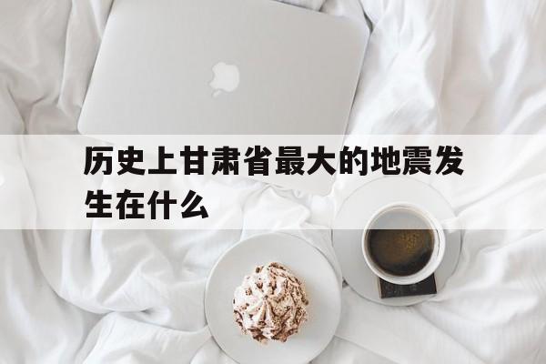 历史上甘肃省最大的地震发生在什么的简单介绍