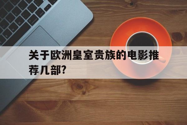 关于欧洲皇室贵族的电影推荐几部?(关于欧洲皇室贵族的电影推荐几部小说)
