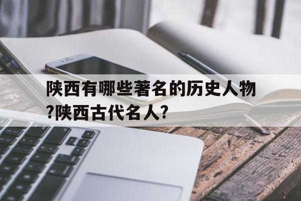 陕西有哪些著名的历史人物?陕西古代名人?的简单介绍