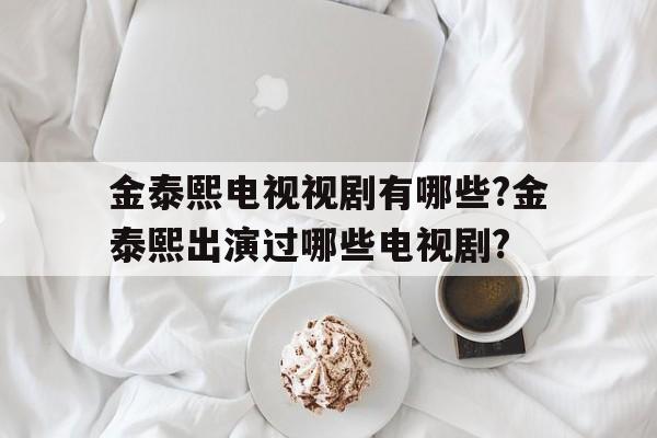 金泰熙电视视剧有哪些?金泰熙出演过哪些电视剧?的简单介绍