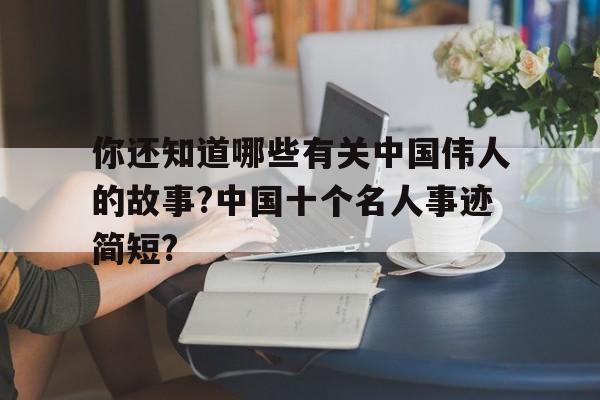 关于你还知道哪些有关中国伟人的故事?中国十个名人事迹简短?的信息