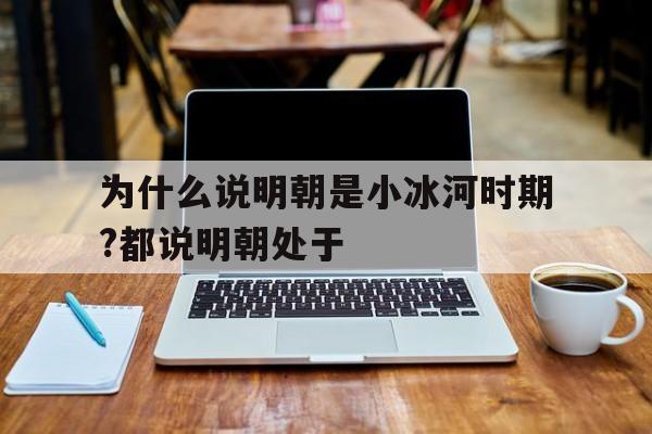 为什么说明朝是小冰河时期?都说明朝处于的简单介绍