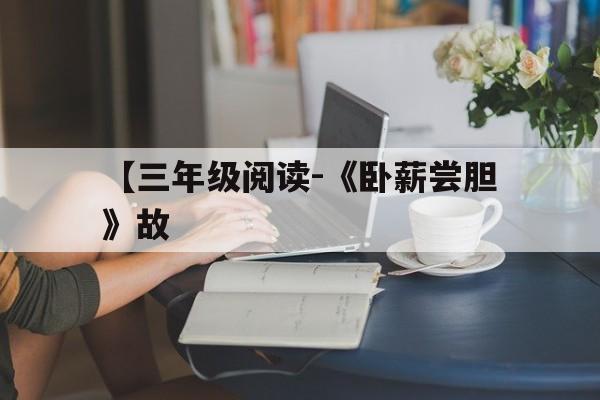 关于【三年级阅读-《卧薪尝胆》故的信息