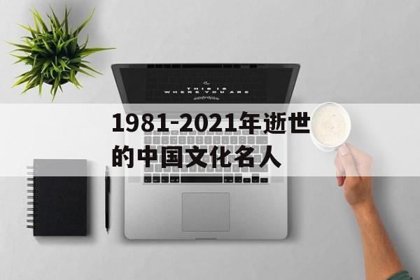 1981-2021年逝世的中国文化名人的简单介绍