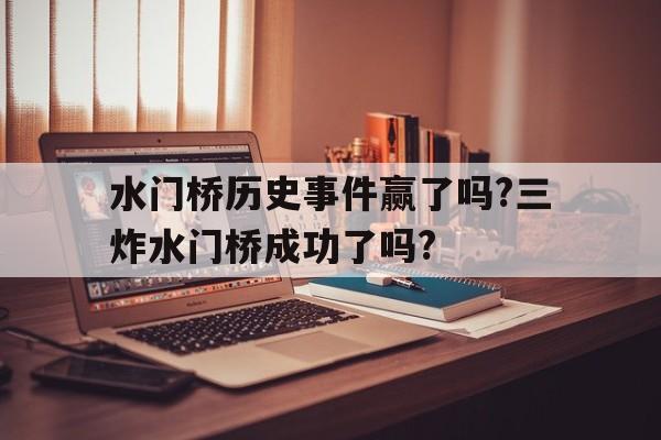 包含水门桥历史事件赢了吗?三炸水门桥成功了吗?的词条