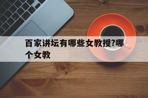 百家讲坛有哪些女教授?哪个女教(百家讲坛有哪些女教授?哪个女教授最好?)