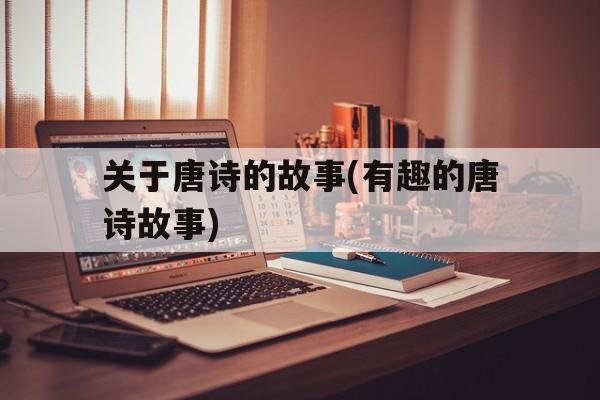 关于唐诗的故事(有趣的唐诗故事)的简单介绍