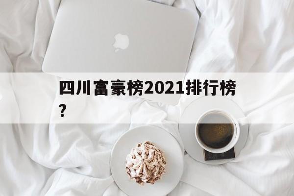 四川富豪榜2021排行榜?(四川富豪榜2021排行榜前十)