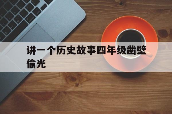 讲一个历史故事四年级凿壁偷光(讲一个历史故事四年级凿壁偷光作文)