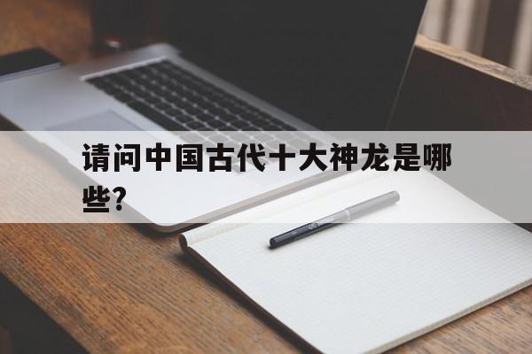 请问中国古代十大神龙是哪些?(请问中国古代十大神龙是哪些动物)
