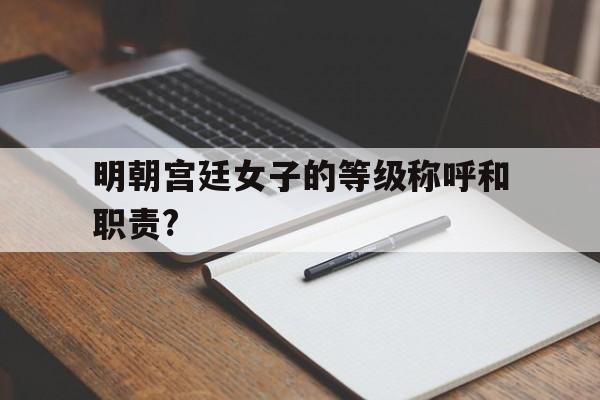 明朝宫廷女子的等级称呼和职责?(明朝宫廷女子的等级称呼和职责是什么)