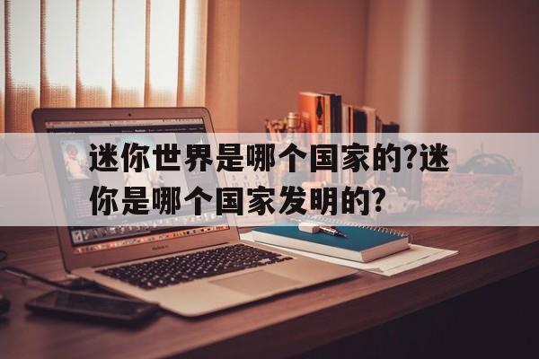 包含迷你世界是哪个国家的?迷你是哪个国家发明的?的词条