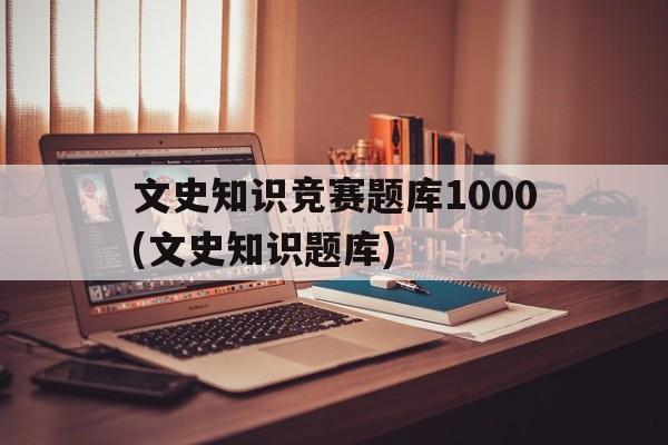 包含文史知识竞赛题库1000(文史知识题库)的词条