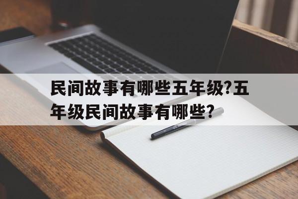 关于民间故事有哪些五年级?五年级民间故事有哪些?的信息