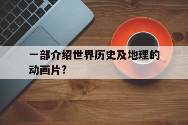 一部介绍世界历史及地理的动画片?(一部介绍世界历史及地理的动画片叫什么)