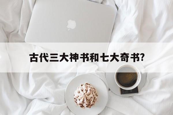 古代三大神书和七大奇书?(古代三大神书和七大奇书的区别)