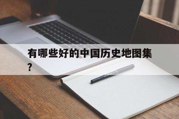有哪些好的中国历史地图集?的简单介绍