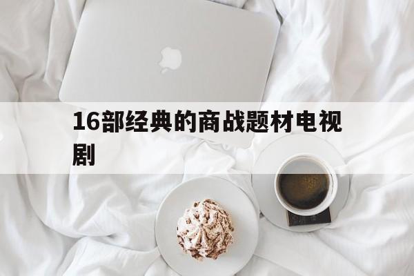 16部经典的商战题材电视剧(16部经典的商战题材电视剧大全)