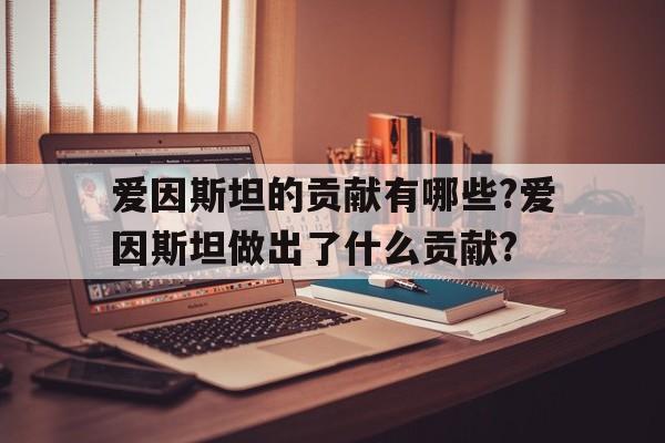 关于爱因斯坦的贡献有哪些?爱因斯坦做出了什么贡献?的信息