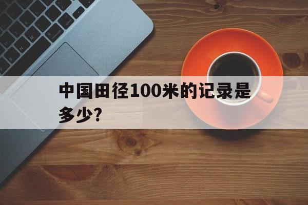 关于中国田径100米的记录是多少?的信息