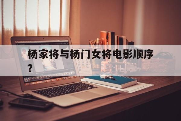 杨家将与杨门女将电影顺序?(杨家将与杨门女将电影顺序对比)