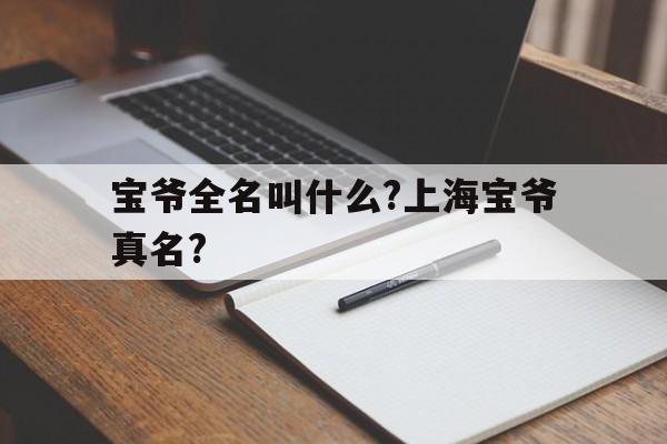 宝爷全名叫什么?上海宝爷真名?(宝爷全名叫什么?上海宝爷真名叫什么?)