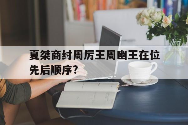 夏桀商纣周厉王周幽王在位先后顺序?(夏桀,商纣,周幽王为什么会亡国,他们有哪些相似之处)