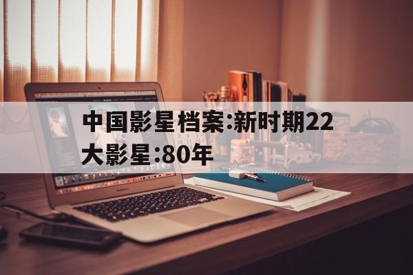 包含中国影星档案:新时期22大影星:80年的词条
