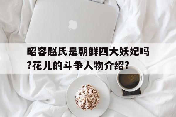 关于昭容赵氏是朝鲜四大妖妃吗?花儿的斗争人物介绍?的信息