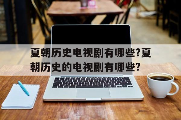 包含夏朝历史电视剧有哪些?夏朝历史的电视剧有哪些?的词条