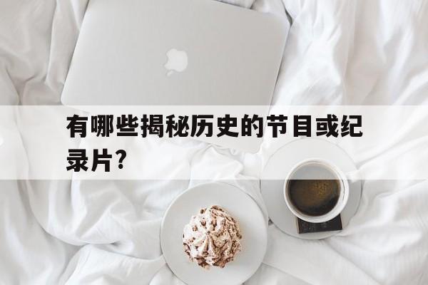 有哪些揭秘历史的节目或纪录片?(有哪些揭秘历史的节目或纪录片名字)