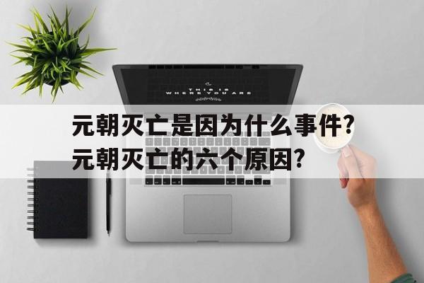 包含元朝灭亡是因为什么事件?元朝灭亡的六个原因?的词条
