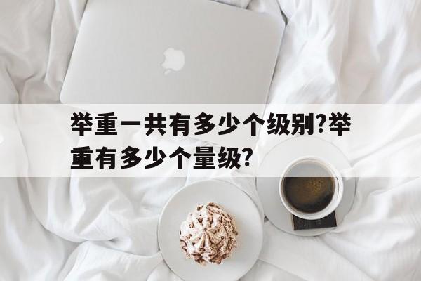 举重一共有多少个级别?举重有多少个量级?的简单介绍