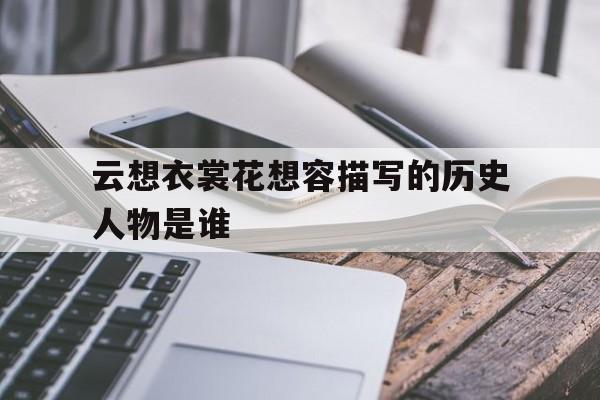 云想衣裳花想容描写的历史人物是谁(“云想衣裳花想容”体现的是下列哪一种联想类型?)