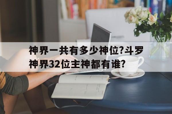 神界一共有多少神位?斗罗神界32位主神都有谁?的简单介绍