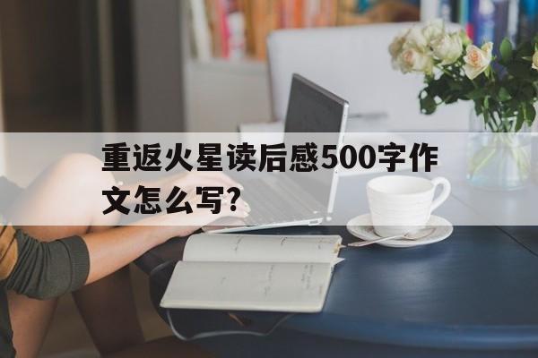 重返火星读后感500字作文怎么写?(重返火星读后感500字作文怎么写江波)
