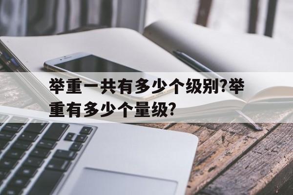 包含举重一共有多少个级别?举重有多少个量级?的词条