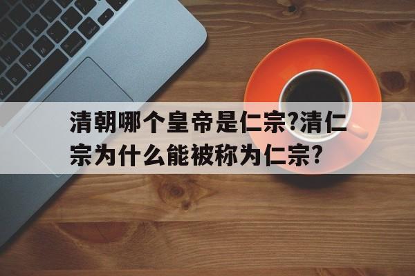 清朝哪个皇帝是仁宗?清仁宗为什么能被称为仁宗?的简单介绍