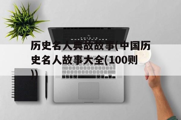 历史名人典故故事(中国历史名人故事大全(100则))的简单介绍