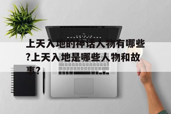 包含上天入地的神话人物有哪些?上天入地是哪些人物和故事?的词条