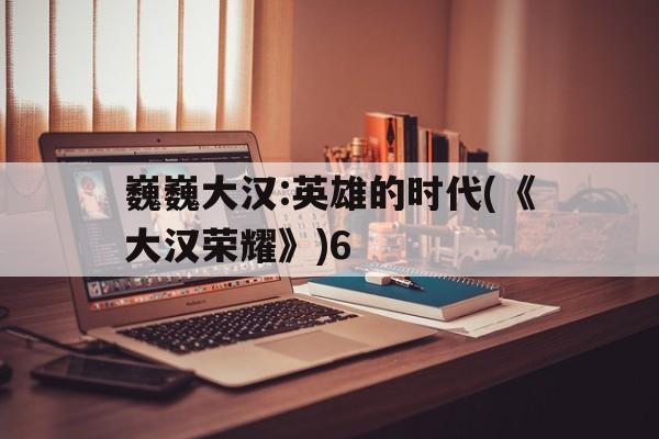 巍巍大汉:英雄的时代(《大汉荣耀》)6的简单介绍