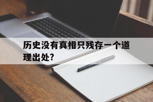 历史没有真相只残存一个道理出处?(历史没有真相只残存一个道理是什么意思)