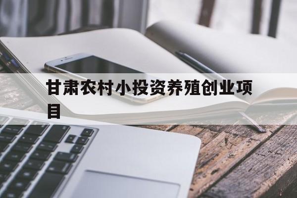 甘肃农村小投资养殖创业项目(2020年甘肃养殖业扶持政策)