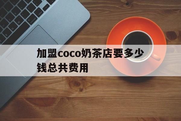 加盟coco奶茶店要多少钱总共费用的简单介绍