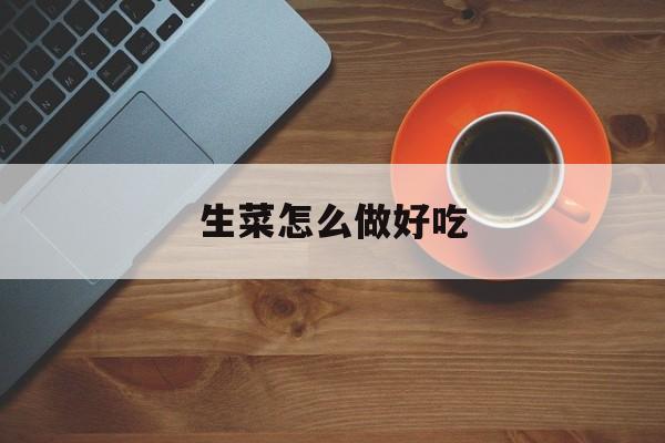 生菜怎么做好吃(生菜怎么做好吃又简单)