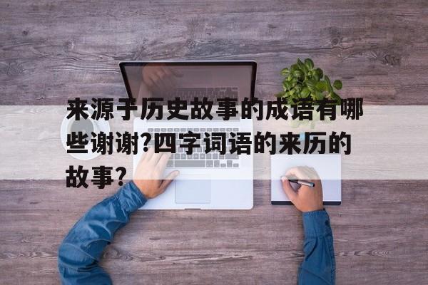 来源于历史故事的成语有哪些谢谢?四字词语的来历的故事?的简单介绍