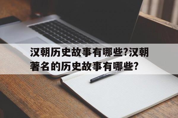 关于汉朝历史故事有哪些?汉朝著名的历史故事有哪些?的信息