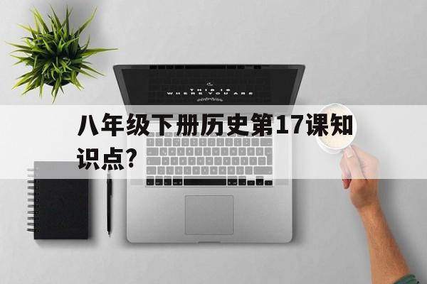 关于八年级下册历史第17课知识点?的信息