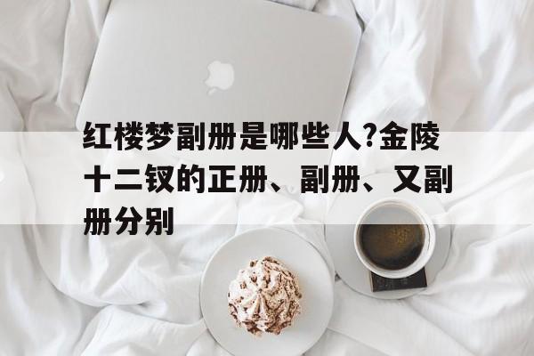 红楼梦副册是哪些人?金陵十二钗的正册、副册、又副册分别的简单介绍