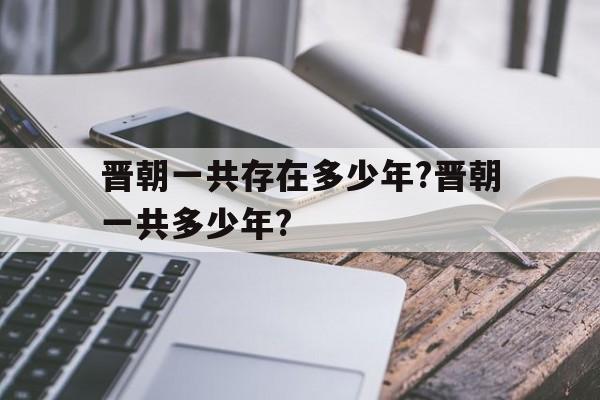 晋朝一共存在多少年?晋朝一共多少年?的简单介绍